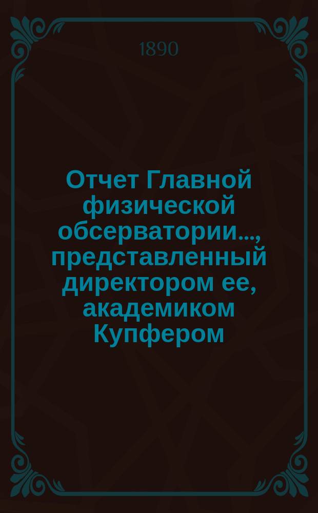 Отчет Главной физической обсерватории..., представленный директором ее, академиком Купфером, г. управляющему Министерством финансов... ... за 1887 и 1888 годы