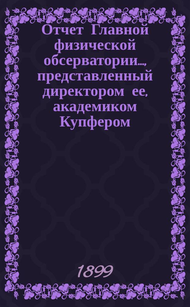 Отчет Главной физической обсерватории..., представленный директором ее, академиком Купфером, г. управляющему Министерством финансов... ... за 1898 г.