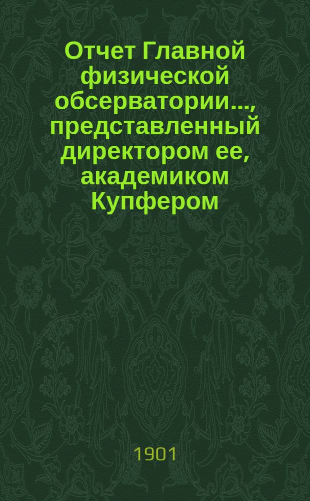Отчет Главной физической обсерватории..., представленный директором ее, академиком Купфером, г. управляющему Министерством финансов... ... за 1900 г.