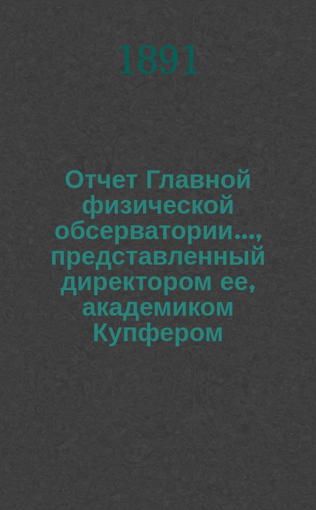Отчет Главной физической обсерватории..., представленный директором ее, академиком Купфером, г. управляющему Министерством финансов... ... за 1890 год