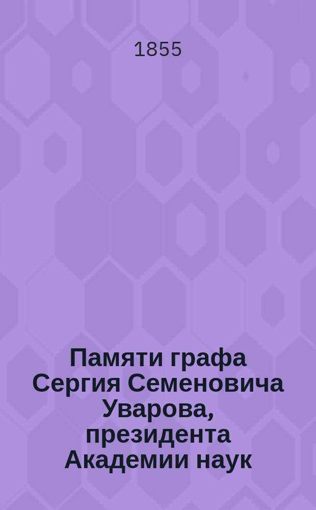 Памяти графа Сергия Семеновича Уварова, президента Академии наук : Чит. в торжеств. собр. Акад. наук 29 дек. 1855 г. орд. акад. П.А. Плетневым