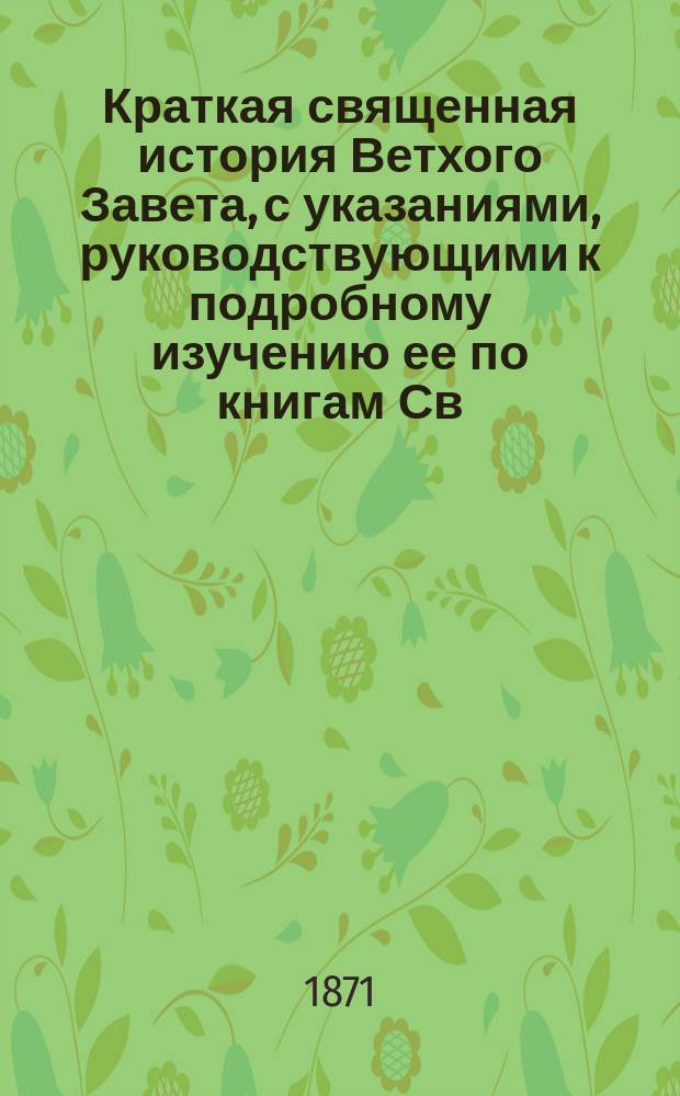 Краткая священная история Ветхого Завета, с указаниями, руководствующими к подробному изучению ее по книгам Св. Писания, составленная законоучителем Вятской губ. муж. гимназии и Мариинской жен. гимназии, свящ. Николаем Поповым