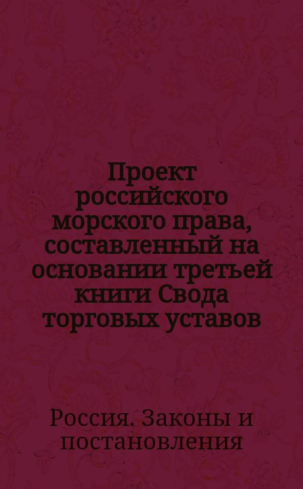 Проект российского морского права, составленный на основании третьей книги Свода торговых уставов, с применением к потребностям Балтийского мореплавания