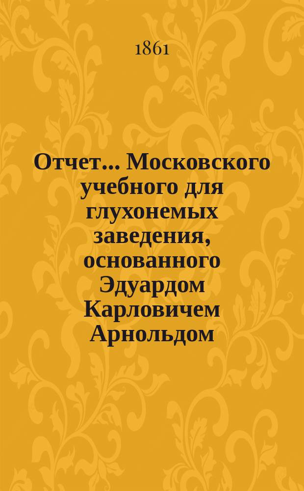 Отчет... Московского учебного для глухонемых заведения, основанного Эдуардом Карловичем Арнольдом