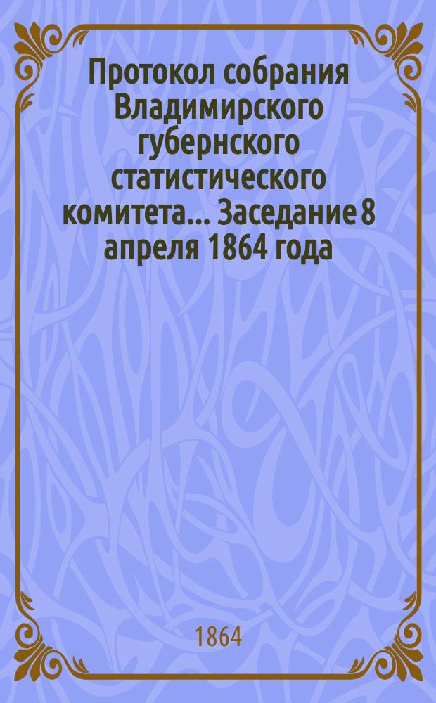 Протокол собрания Владимирского губернского статистического комитета... ... Заседание 8 апреля 1864 года