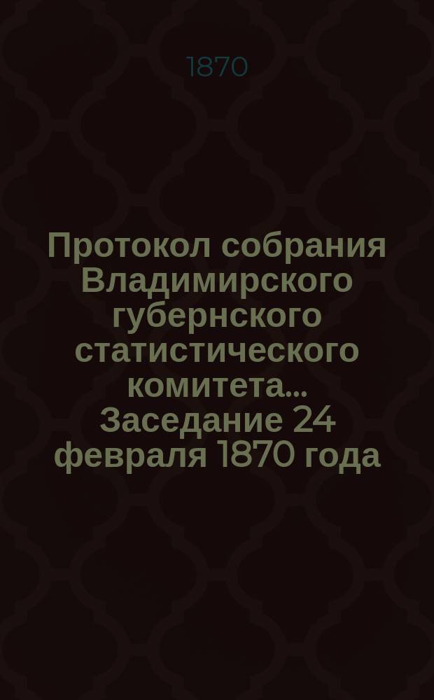 Протокол собрания Владимирского губернского статистического комитета... ... Заседание 24 февраля 1870 года