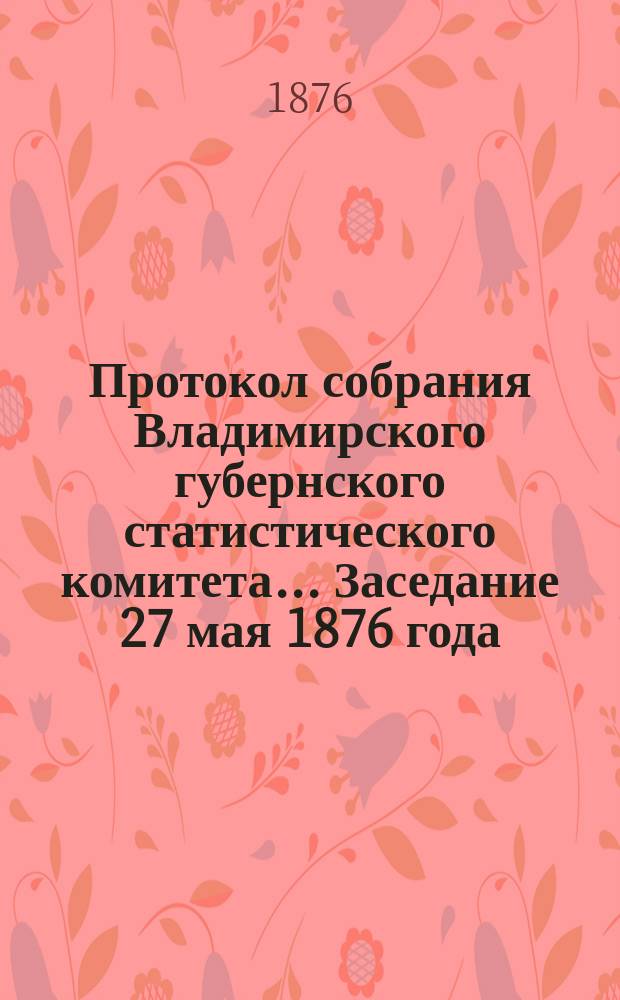 Протокол собрания Владимирского губернского статистического комитета... ... Заседание 27 мая 1876 года