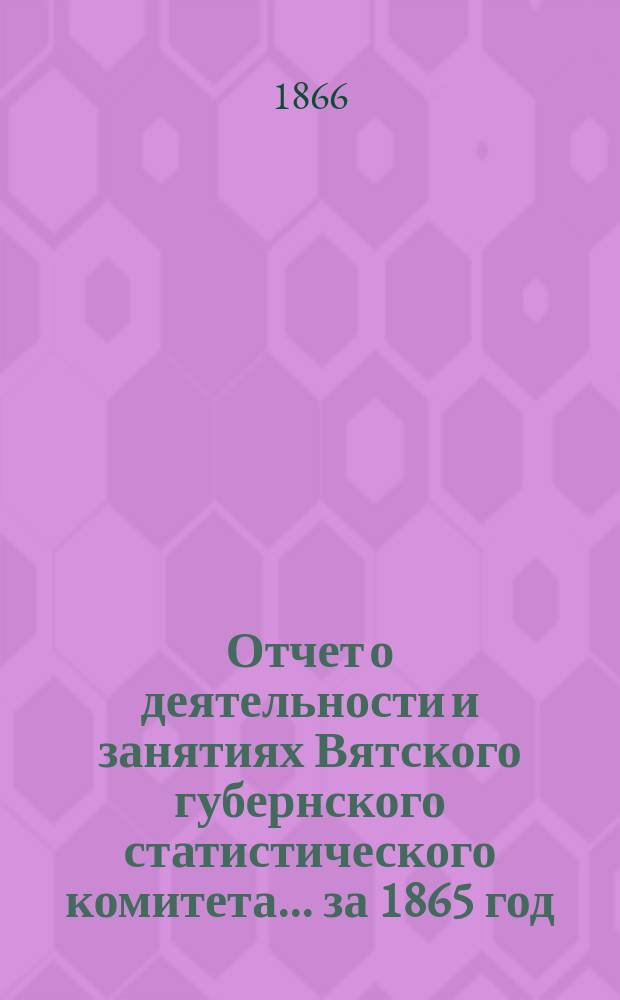 Отчет о деятельности и занятиях Вятского губернского статистического комитета... за 1865 год