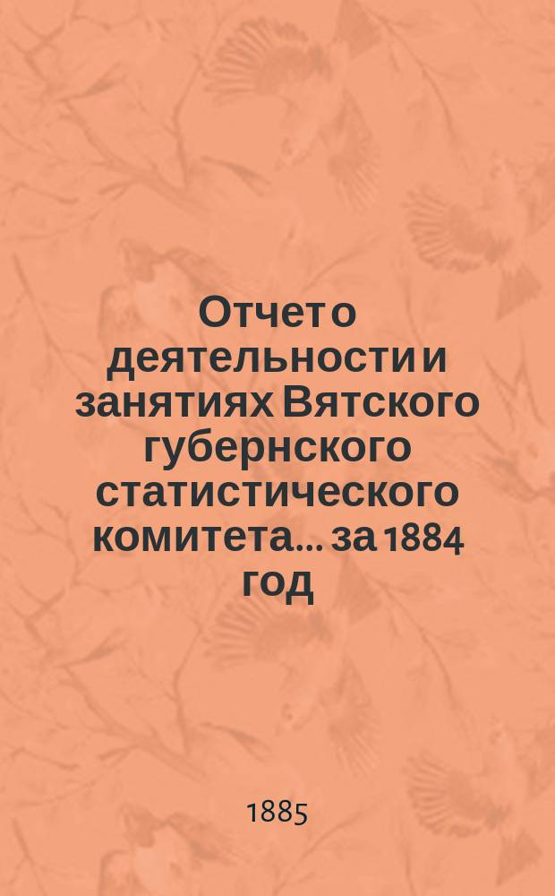 Отчет о деятельности и занятиях Вятского губернского статистического комитета... за 1884 год