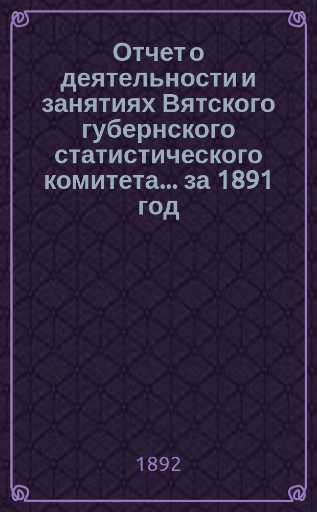 Отчет о деятельности и занятиях Вятского губернского статистического комитета... за 1891 год