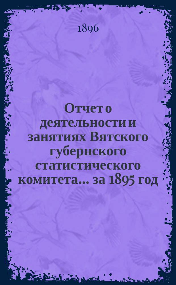 Отчет о деятельности и занятиях Вятского губернского статистического комитета... за 1895 год