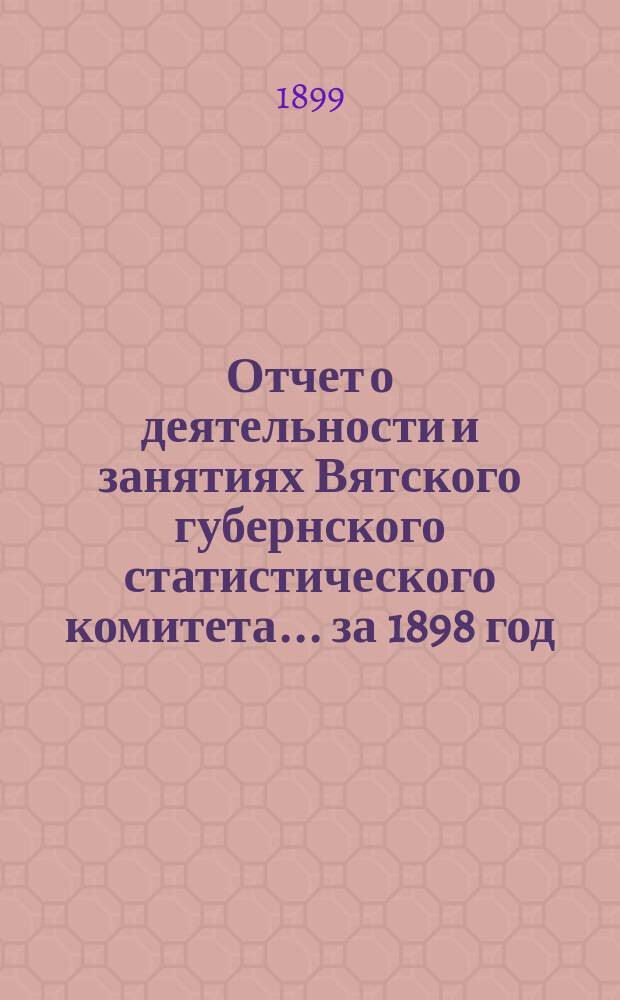 Отчет о деятельности и занятиях Вятского губернского статистического комитета... за 1898 год