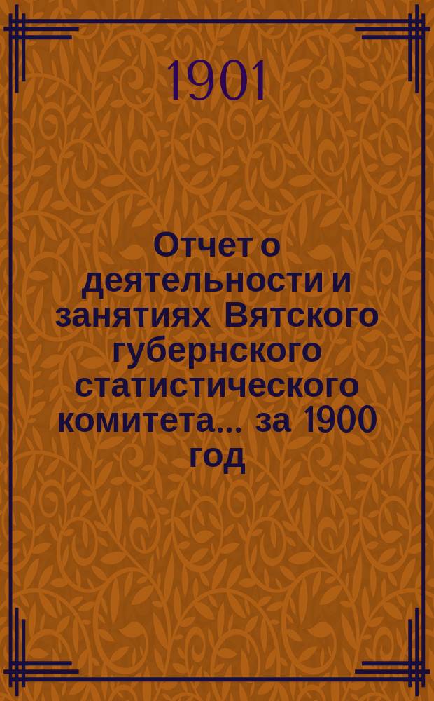 Отчет о деятельности и занятиях Вятского губернского статистического комитета... за 1900 год