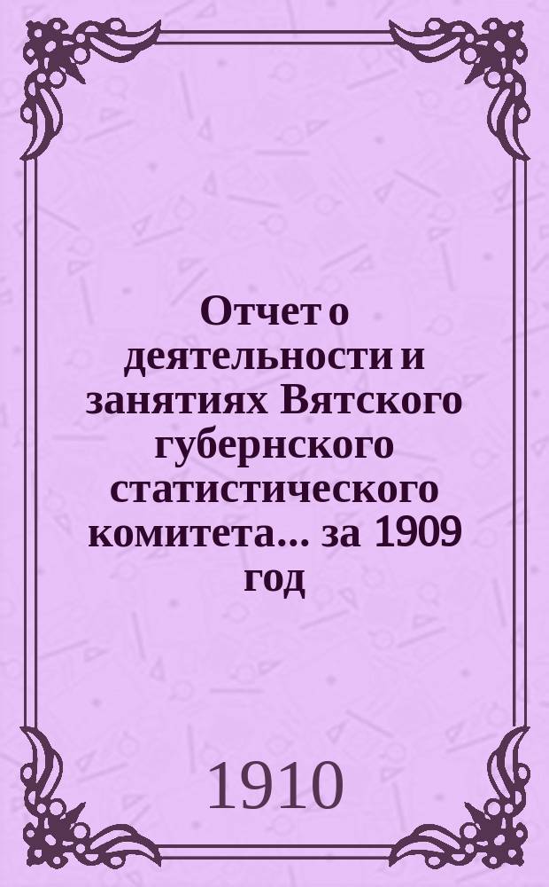 Отчет о деятельности и занятиях Вятского губернского статистического комитета... за 1909 год