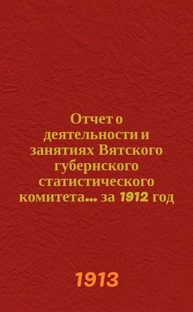 Отчет о деятельности и занятиях Вятского губернского статистического комитета... за 1912 год