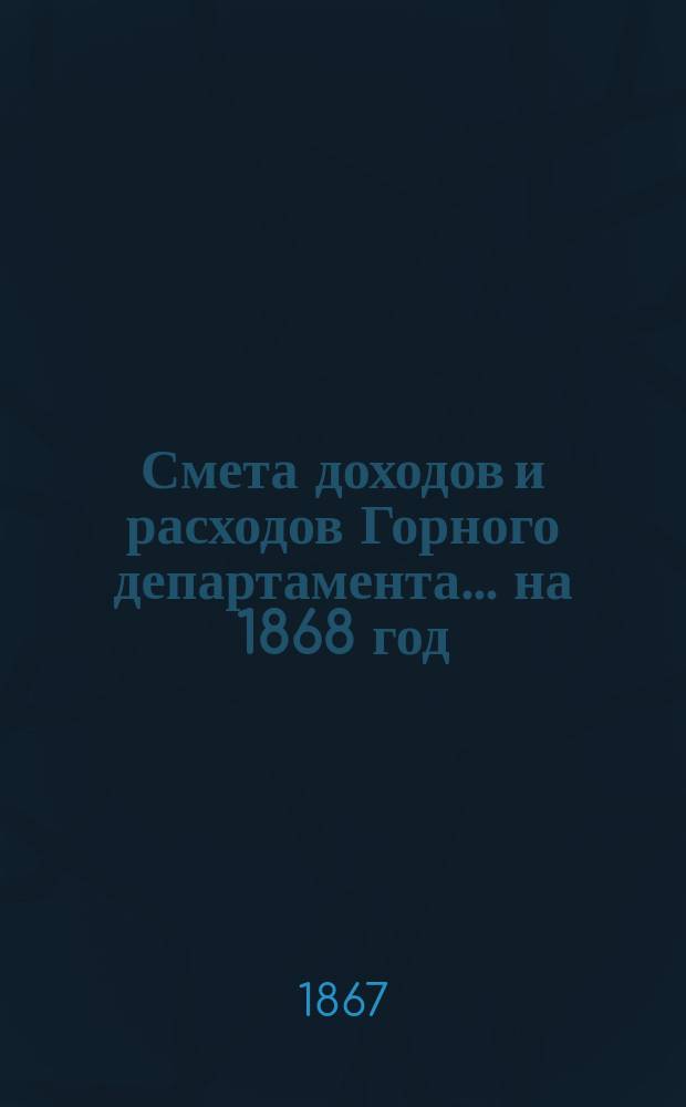 Смета доходов и расходов Горного департамента... на 1868 год : Приложения...