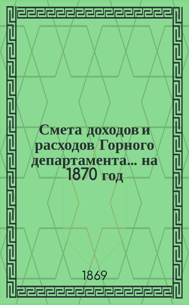 Смета доходов и расходов Горного департамента... на 1870 год : Приложения...