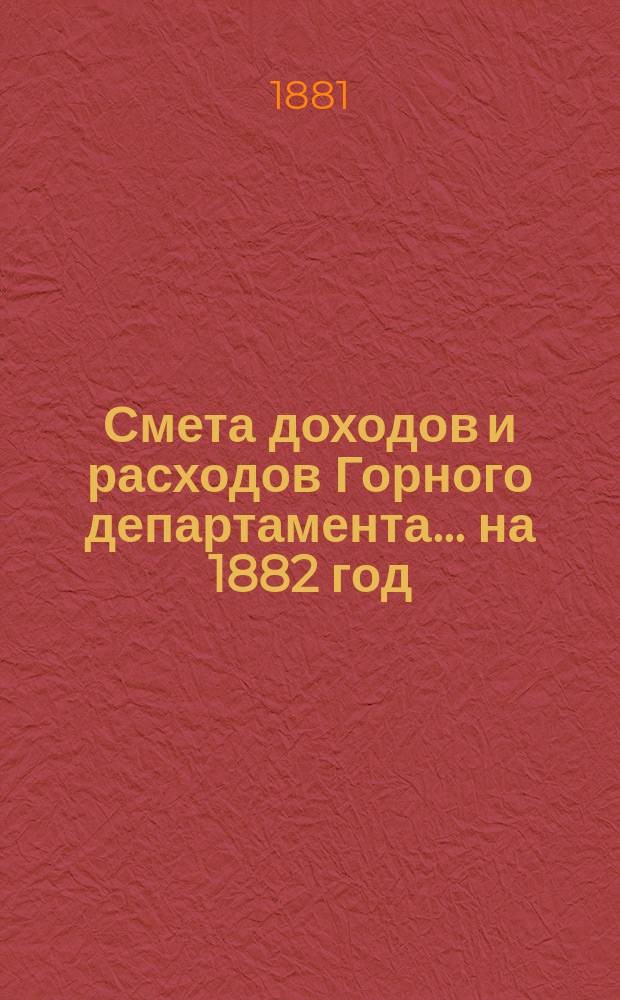 Смета доходов и расходов Горного департамента... на 1882 год : Приложения...