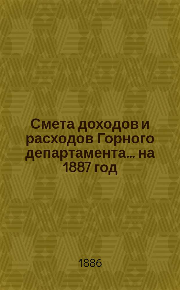 Смета доходов и расходов Горного департамента... на 1887 год : Дополнительные сметы...