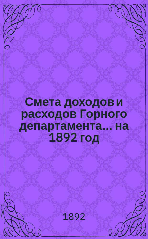 Смета доходов и расходов Горного департамента... на 1892 год : Изменения, последовавшие по первоначальной смете... на 1892 год