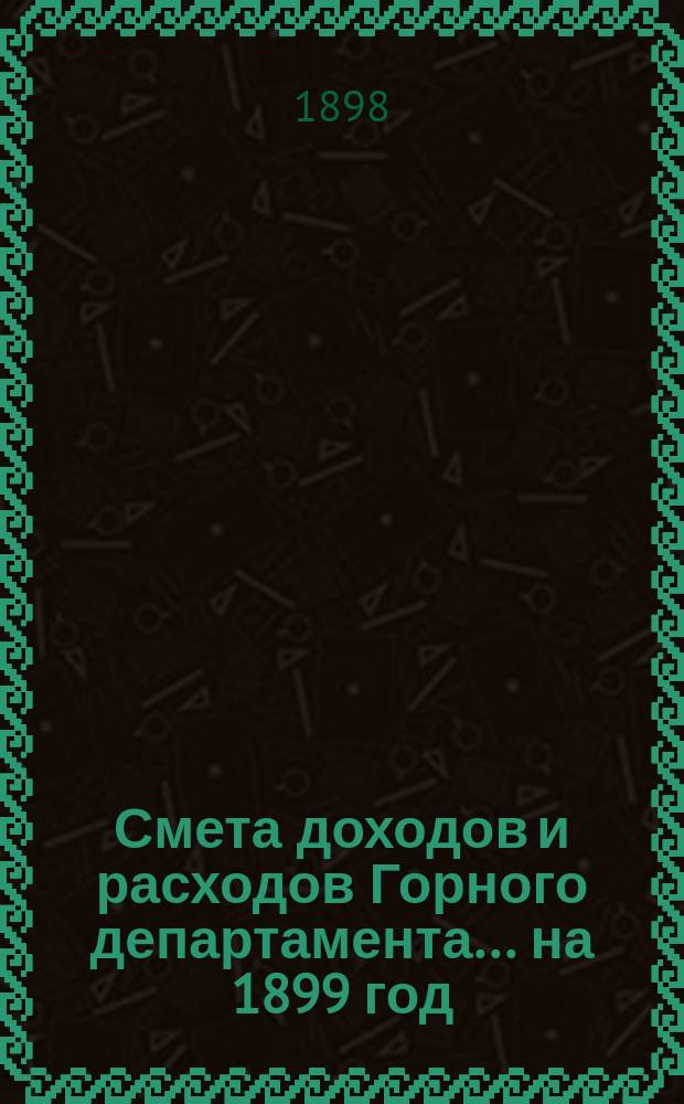 Смета доходов и расходов Горного департамента... на 1899 год : Приложения...