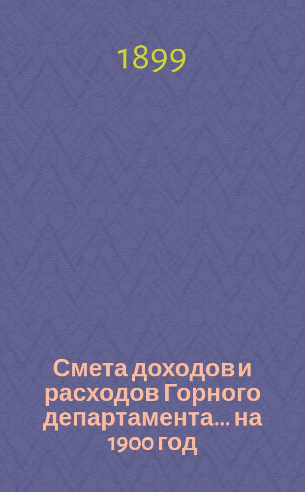 Смета доходов и расходов Горного департамента... на 1900 год : Приложения...