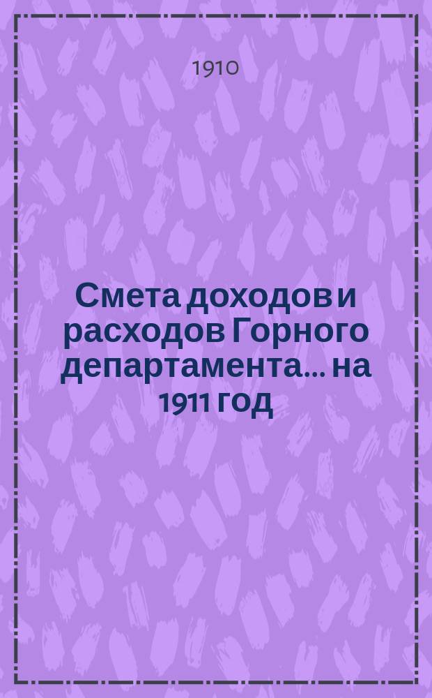 Смета доходов и расходов Горного департамента... на 1911 год : Узаконения и распоряжения, на которых основаны сметные назначения по Горному ведомству (по сметам доходов, расходов и специальных средств)