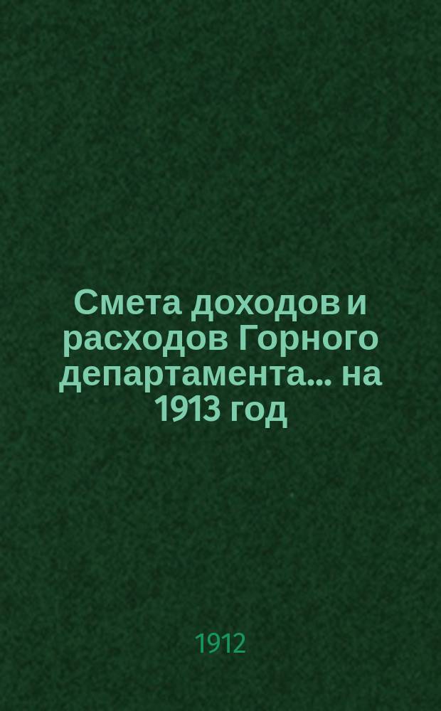 Смета доходов и расходов Горного департамента... на 1913 год : Исторический обзор деятельности Геологического комитета и план работы Комитета на десятилетие 1912-1922 гг.