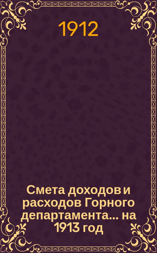 Смета доходов и расходов Горного департамента... на 1913 год : Объяснительная записка...