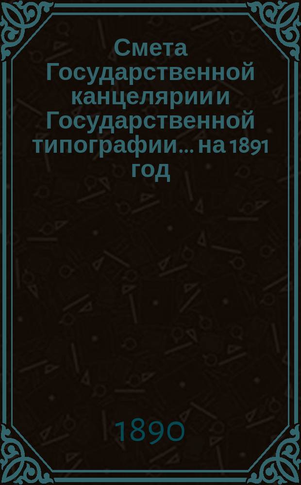 Смета Государственной канцелярии и Государственной типографии... на 1891 год