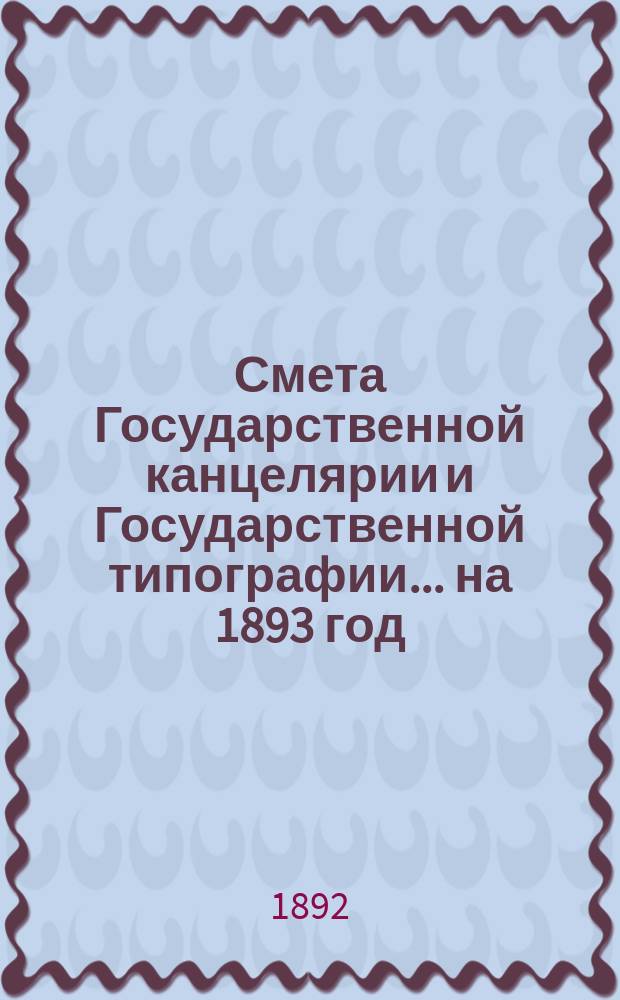 Смета Государственной канцелярии и Государственной типографии... на 1893 год