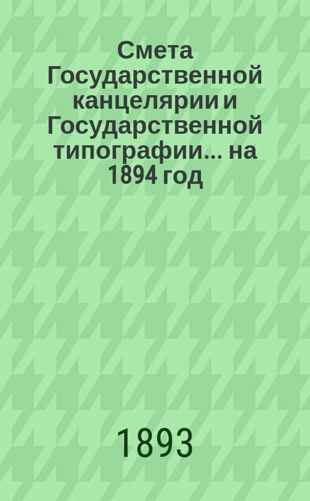 Смета Государственной канцелярии и Государственной типографии... на 1894 год