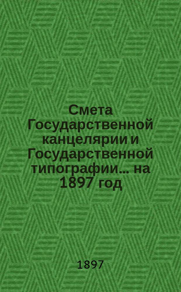 Смета Государственной канцелярии и Государственной типографии... на 1897 год
