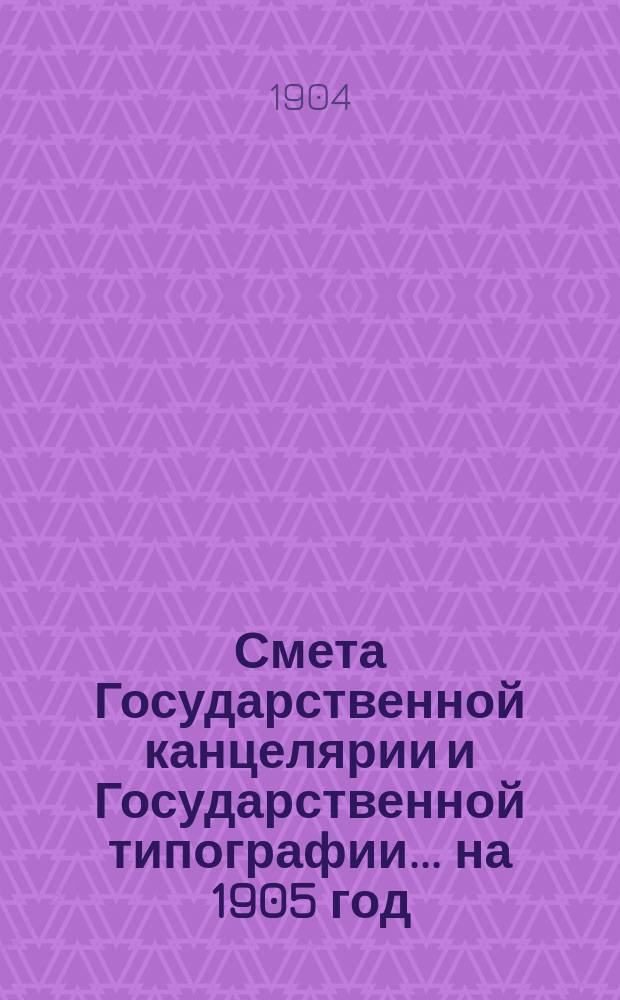Смета Государственной канцелярии и Государственной типографии... на 1905 год