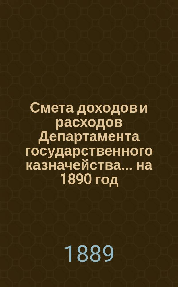 Смета доходов и расходов Департамента государственного казначейства... на 1890 год