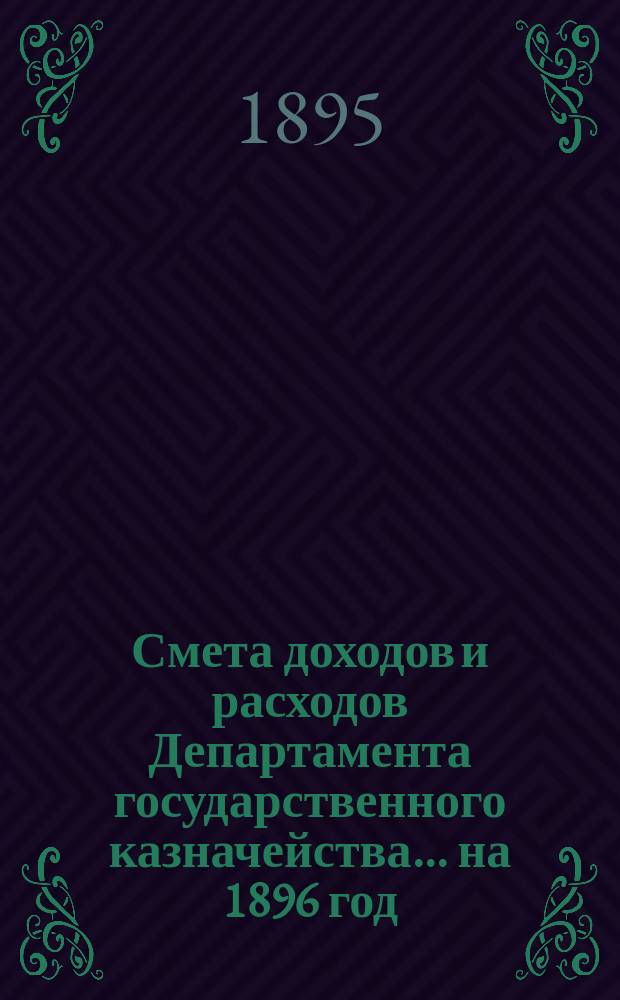 Смета доходов и расходов Департамента государственного казначейства... на 1896 год