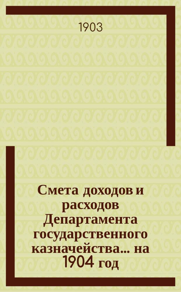 Смета доходов и расходов Департамента государственного казначейства... на 1904 год