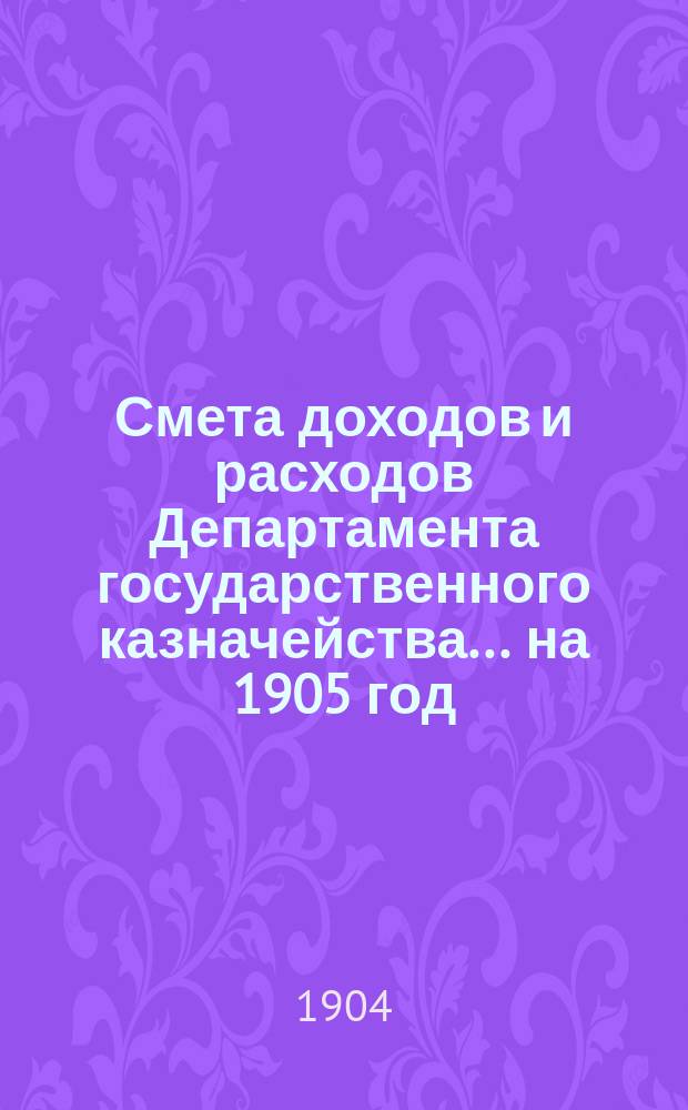 Смета доходов и расходов Департамента государственного казначейства... на 1905 год