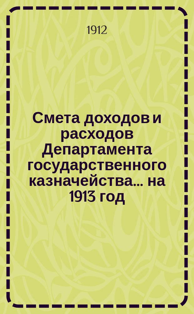 Смета доходов и расходов Департамента государственного казначейства... на 1913 год