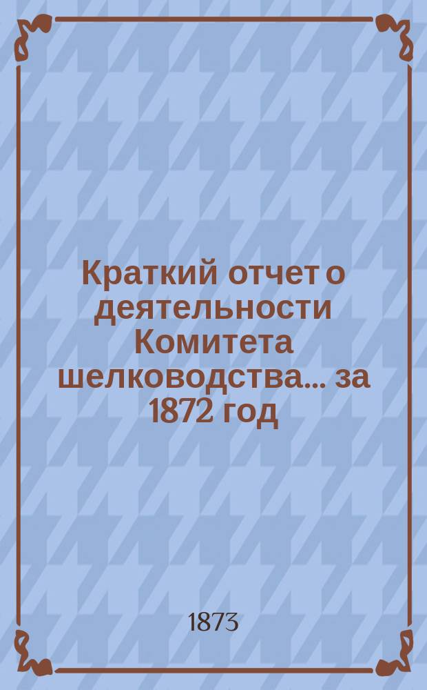 Краткий отчет о деятельности Комитета шелководства... ... за 1872 год
