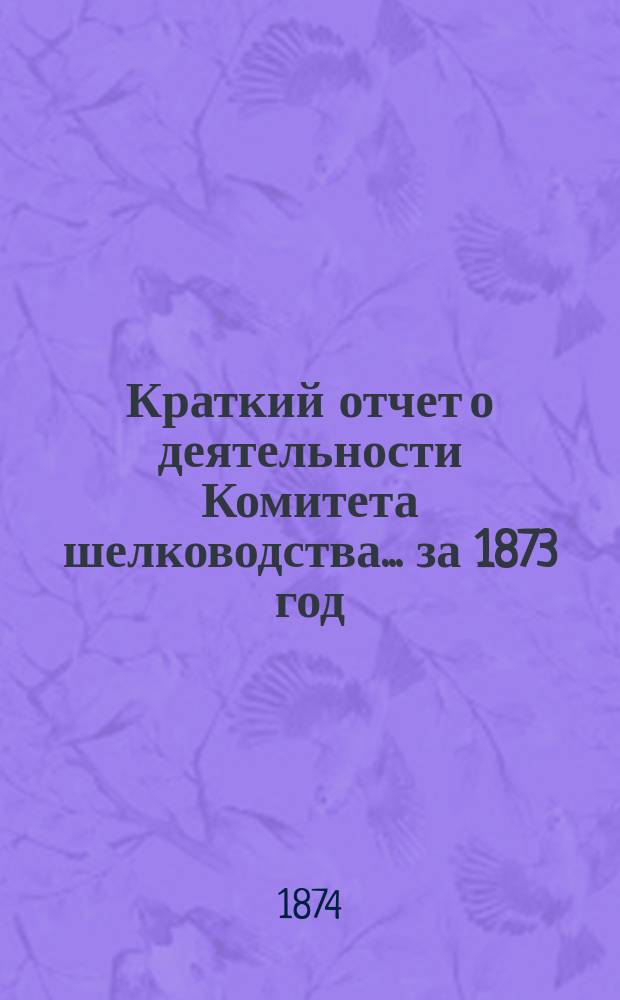 Краткий отчет о деятельности Комитета шелководства... ... за 1873 год