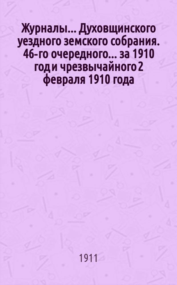 Журналы... Духовщинского уездного земского собрания. 46-го очередного... за 1910 год и чрезвычайного 2 февраля 1910 года