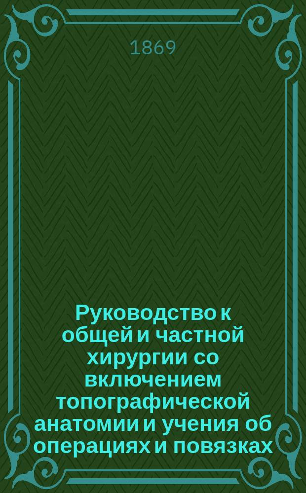 Руководство к общей и частной хирургии со включением топографической анатомии и учения об операциях и повязках, составленное д-ром Агатцом из Аугсбурга, проф. Бильротом из Цюриха, проф. А. Вагнером из Кенигсберга [и др.] : Пер. с нем.... Ч. 1. Т. 2. [Отд. 3. Вып. 1-2] : Повреждения мягких частей. Военная хирургия. Микроскопические процессы при заживлении ран. Анестетические средства. Общее учение об операциях и инструментах. Общее учение о повязках