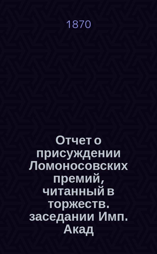 Отчет о присуждении Ломоносовских премий, [читанный в торжеств. заседании Имп. Акад. наук]...