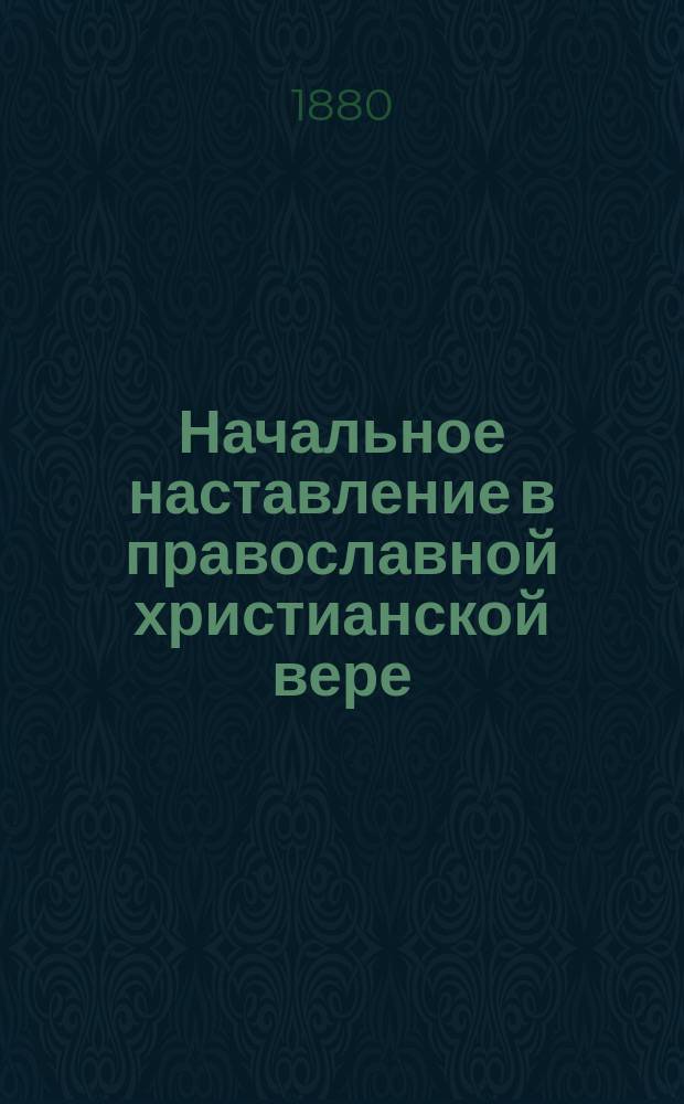 ... Начальное наставление в православной христианской вере : Курс начального народного училища и первого класса городских училищ