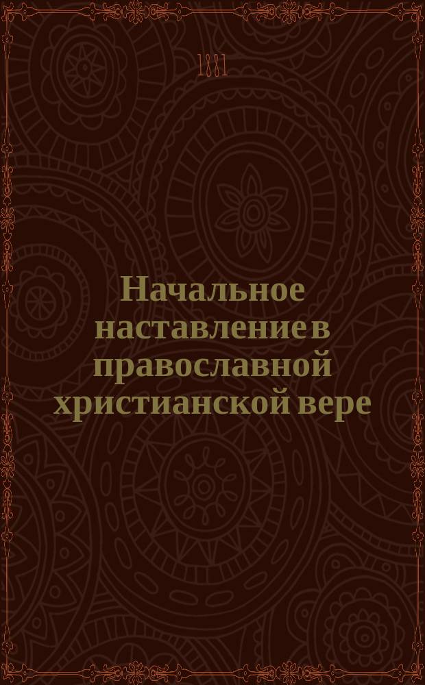 ... Начальное наставление в православной христианской вере : Курс начального народного училища, первого класса городских училищ и приготовительного класса средних учеб. заведений