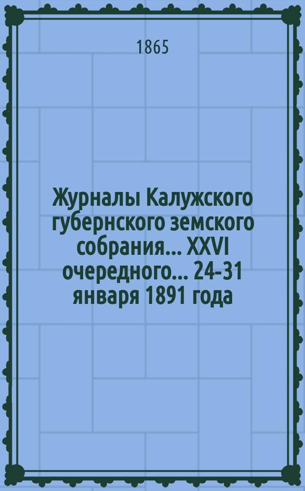 Журналы Калужского губернского земского собрания... XXVI очередного... 24-31 января 1891 года. Приложения... : Приложения...