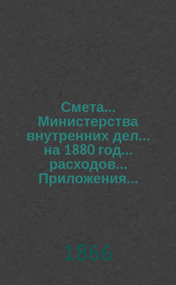 Смета... Министерства внутренних дел... на 1880 год... расходов... Приложения... : Приложения...