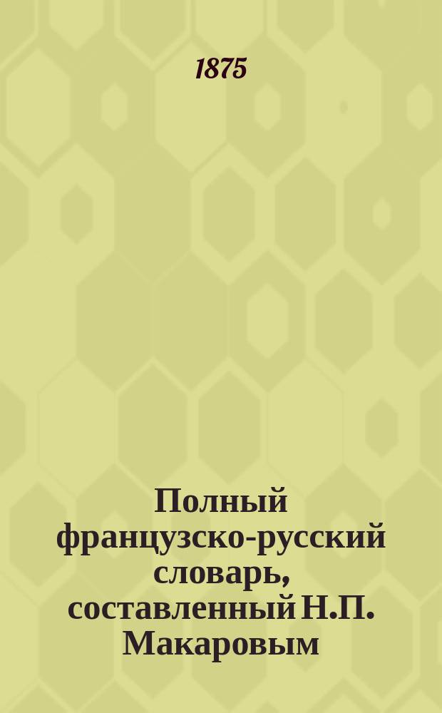 Полный французско-русский словарь, составленный Н.П. Макаровым