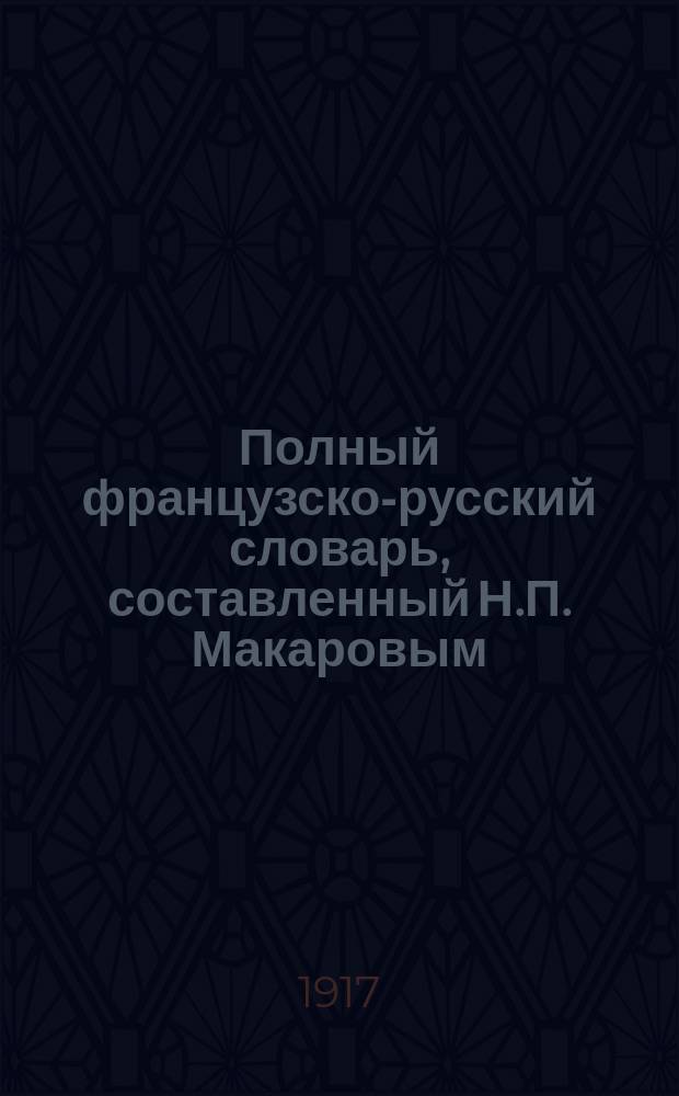 Полный французско-русский словарь, составленный Н.П. Макаровым